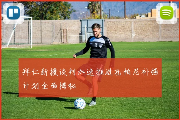 拜仁新援谈判加速推进孔帕尼补强计划全面揭秘